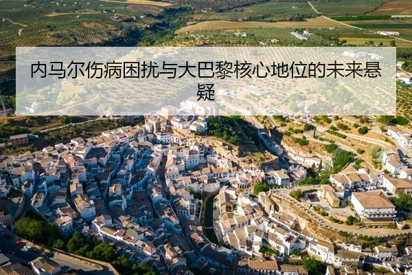 内马尔伤病困扰与大巴黎核心地位的未来悬疑（leyu）